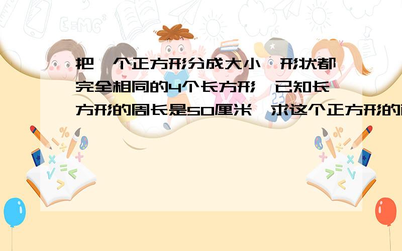 把一个正方形分成大小,形状都完全相同的4个长方形,已知长方形的周长是50厘米,求这个正方形的面积要算式