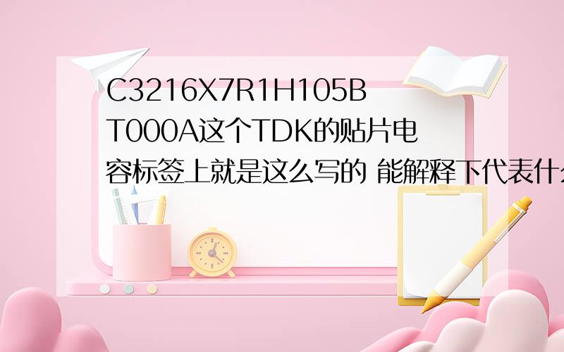 C3216X7R1H105BT000A这个TDK的贴片电容标签上就是这么写的 能解释下代表什么含义吗?有封装,温度,耐压,