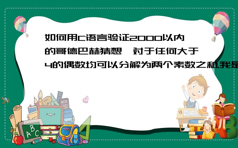 如何用C语言验证2000以内的哥德巴赫猜想,对于任何大于4的偶数均可以分解为两个素数之和.我是大一新生,代码不能太复杂