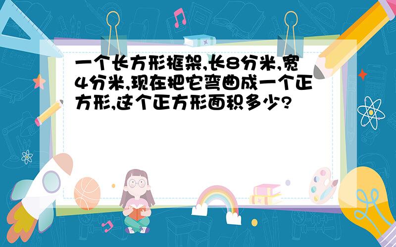 一个长方形框架,长8分米,宽4分米,现在把它弯曲成一个正方形,这个正方形面积多少?