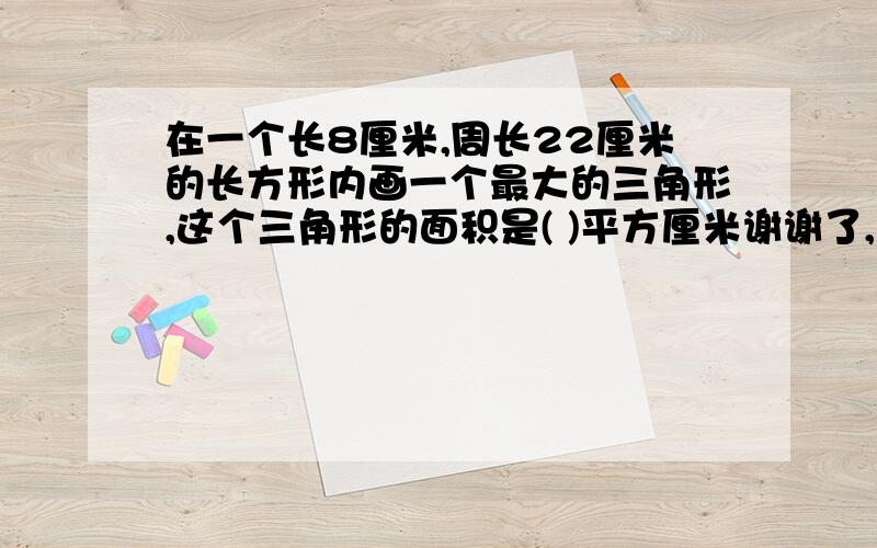 在一个长8厘米,周长22厘米的长方形内画一个最大的三角形,这个三角形的面积是( )平方厘米谢谢了,