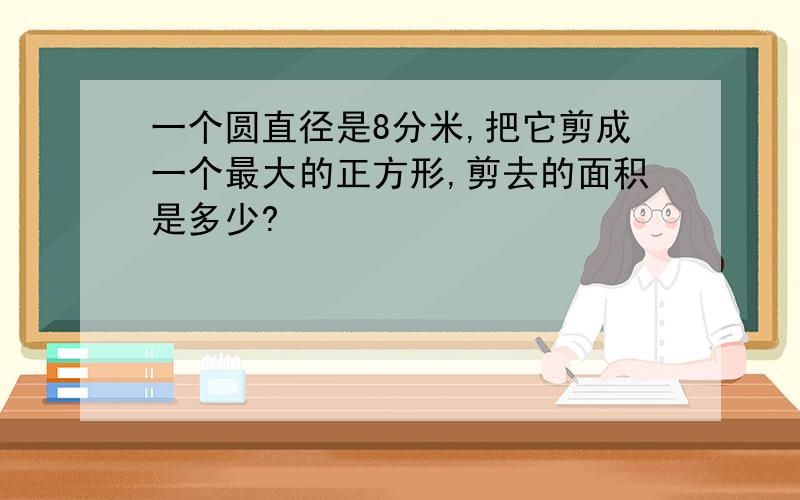 一个圆直径是8分米,把它剪成一个最大的正方形,剪去的面积是多少?