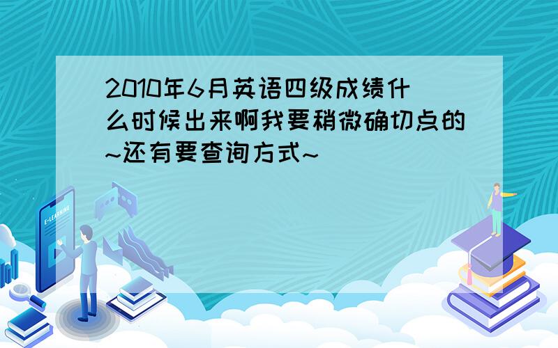 2010年6月英语四级成绩什么时候出来啊我要稍微确切点的~还有要查询方式~