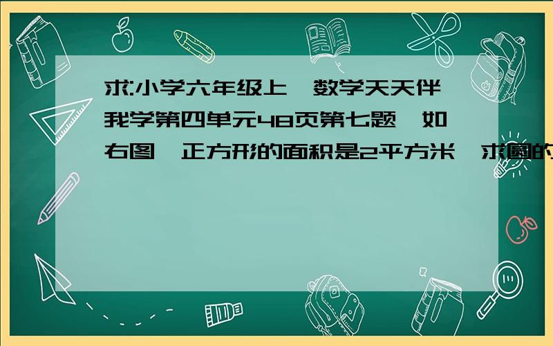 求:小学六年级上,数学天天伴我学第四单元48页第七题,如右图,正方形的面积是2平方米,求圆的面积.怎么啊