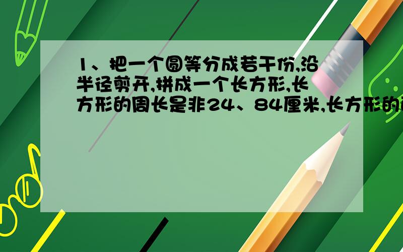 1、把一个圆等分成若干份,沿半径剪开,拼成一个长方形,长方形的周长是非24、84厘米,长方形的面积是多少