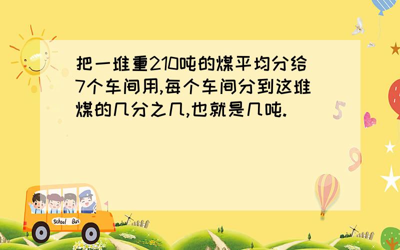 把一堆重210吨的煤平均分给7个车间用,每个车间分到这堆煤的几分之几,也就是几吨.