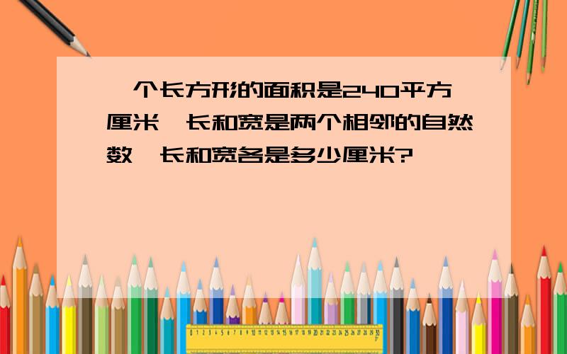 一个长方形的面积是240平方厘米,长和宽是两个相邻的自然数,长和宽各是多少厘米?