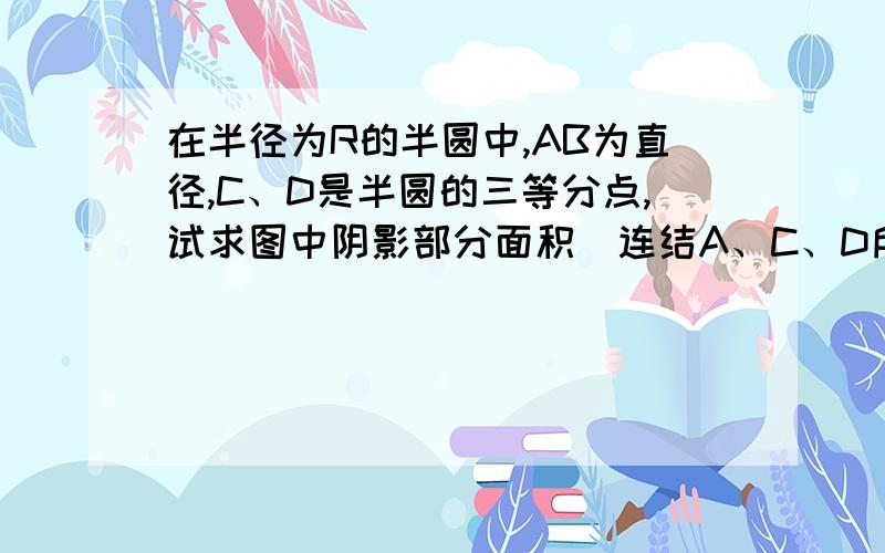 在半径为R的半圆中,AB为直径,C、D是半圆的三等分点,试求图中阴影部分面积（连结A、C、D所成的图形）