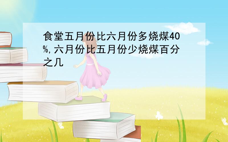 食堂五月份比六月份多烧煤40%,六月份比五月份少烧煤百分之几