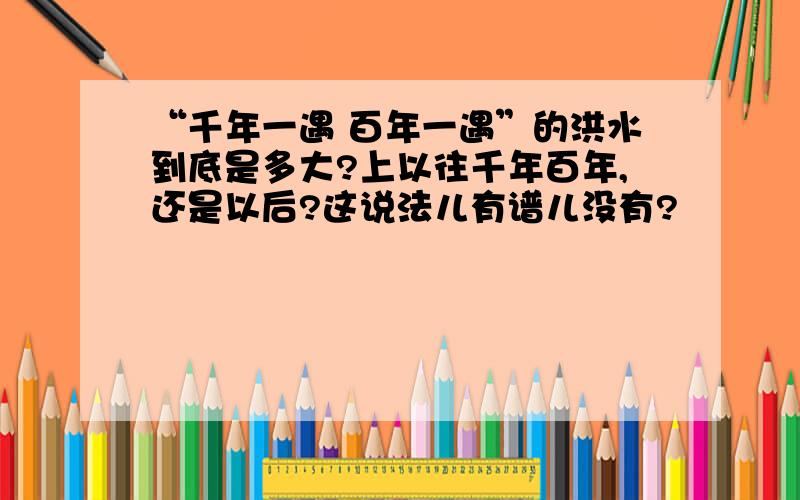 “千年一遇 百年一遇”的洪水到底是多大?上以往千年百年,还是以后?这说法儿有谱儿没有?