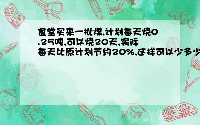 食堂买来一批煤,计划每天烧0.25吨,可以烧20天,实际每天比原计划节约20%,这样可以少多少天?