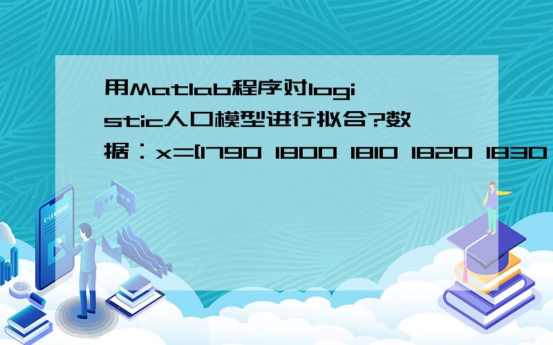 用Matlab程序对logistic人口模型进行拟合?数据：x=[1790 1800 1810 1820 1830 1840 1850 1860 1870 1880 1890 1900 1910 1920 1930 1940 1950 1960 1970 1980 1990 2000];y=[3.9 5.3 7.2 9.6 12.9 17.1 23.2 31.4 38.6 50.2 62.9 76.0 92.0 106.5 123.2