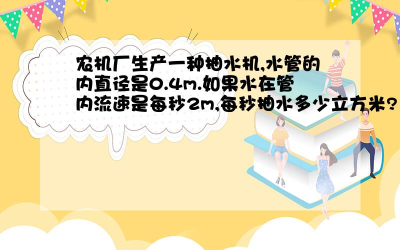 农机厂生产一种抽水机,水管的内直径是0.4m.如果水在管内流速是每秒2m,每秒抽水多少立方米?