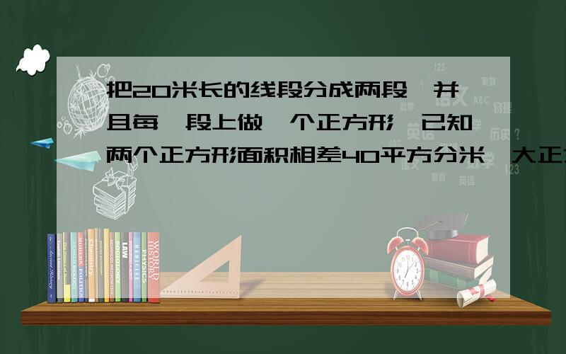 把20米长的线段分成两段,并且每一段上做一个正方形,已知两个正方形面积相差40平方分米,大正方形的面积是多少平方分米?