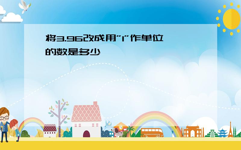 将3.96改成用”1”作单位的数是多少