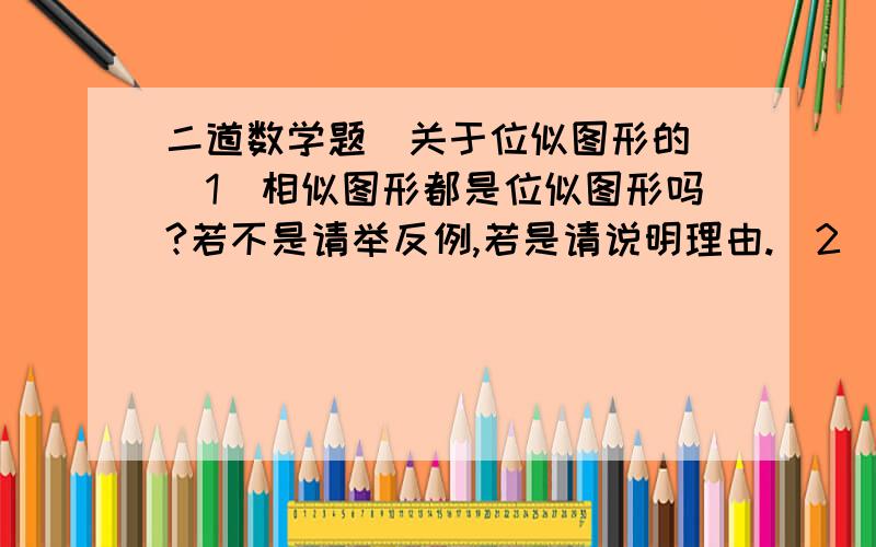 二道数学题（关于位似图形的）（1）相似图形都是位似图形吗?若不是请举反例,若是请说明理由.（2）位似图形都是相似图形吗?为什么?理由理由理由理由理由理由理由理由理由理由理由理由