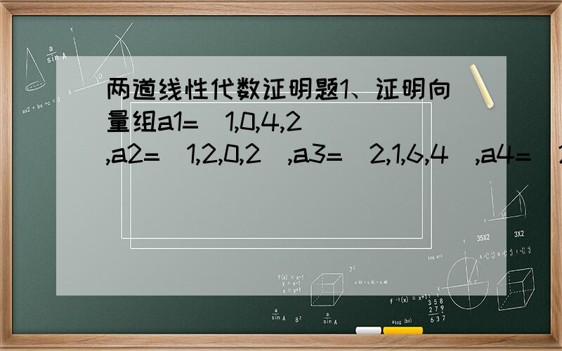 两道线性代数证明题1、证明向量组a1=(1,0,4,2),a2=(1,2,0,2),a3=(2,1,6,4),a4=(2,5,-2,8)与向量组b1=(1,-1,6,2),b2=(0,1,-2,6),b3=(0,-1,2,8)等价2、证明n维向量a1,a2,……an线性无关的充要条件是任何n维向量都可由a1,a