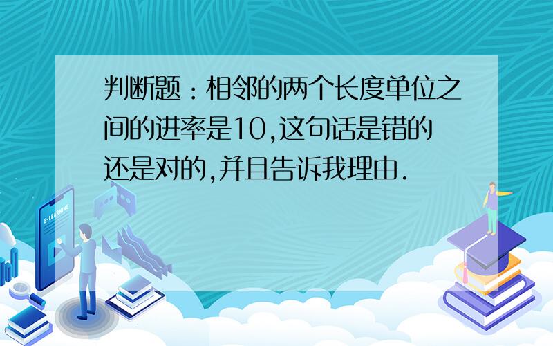 判断题：相邻的两个长度单位之间的进率是10,这句话是错的还是对的,并且告诉我理由.