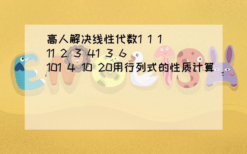 高人解决线性代数1 1 1 11 2 3 41 3 6 101 4 10 20用行列式的性质计算