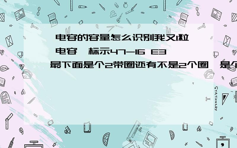 钽电容的容量怎么识别我又1粒钽电容,标示47-16 E3 最下面是个2带圈还有不是2个圈,是个带圈的2