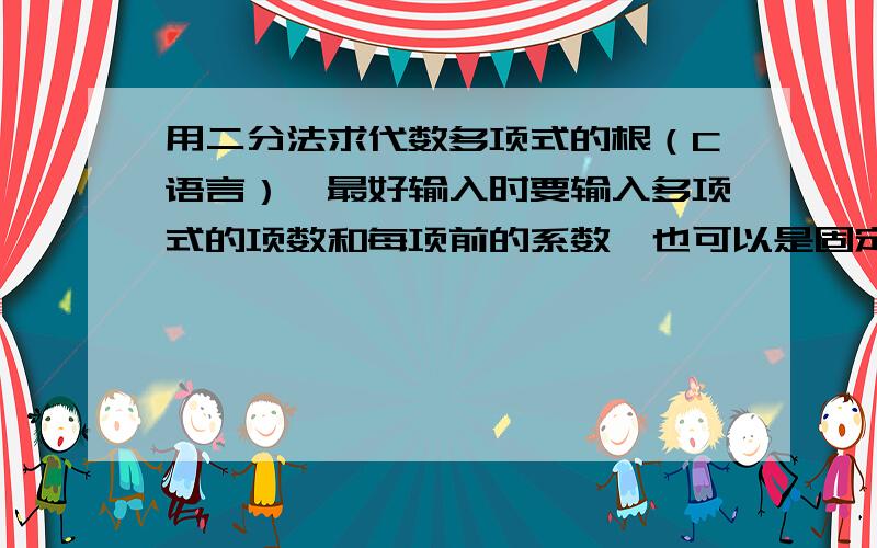 用二分法求代数多项式的根（C语言）,最好输入时要输入多项式的项数和每项前的系数,也可以是固定多项式