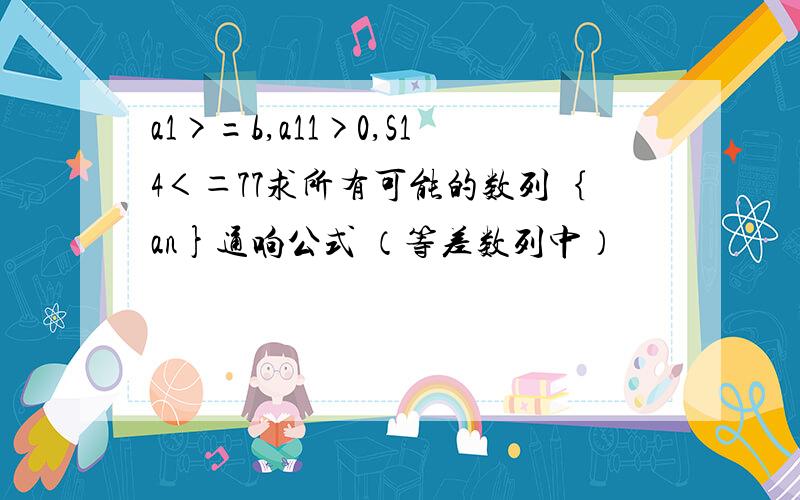 a1>=b,a11>0,S14＜＝77求所有可能的数列｛an}通响公式 （等差数列中）