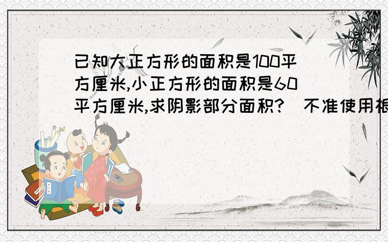 已知大正方形的面积是100平方厘米,小正方形的面积是60平方厘米,求阴影部分面积?(不准使用根号等初中知识)