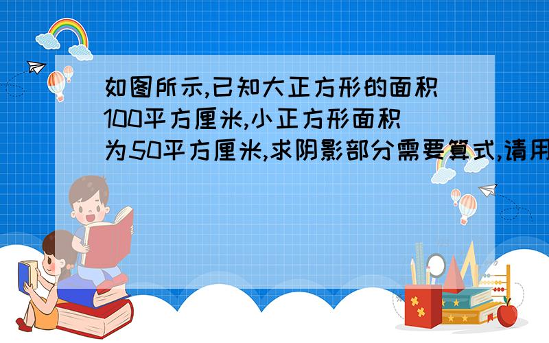 如图所示,已知大正方形的面积100平方厘米,小正方形面积为50平方厘米,求阴影部分需要算式,请用小学知识回答