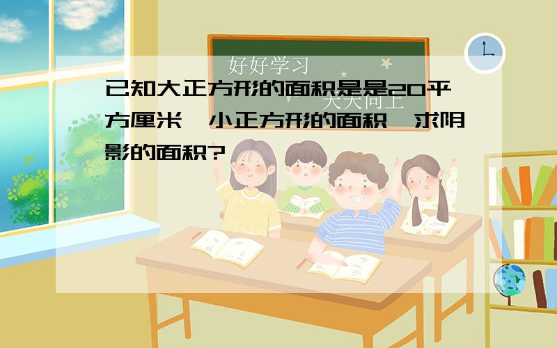 已知大正方形的面积是是20平方厘米,小正方形的面积,求阴影的面积?