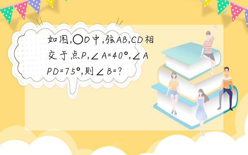 如图,○O中,弦AB,CD相交于点P,∠A=40°,∠APD=75°,则∠B=?