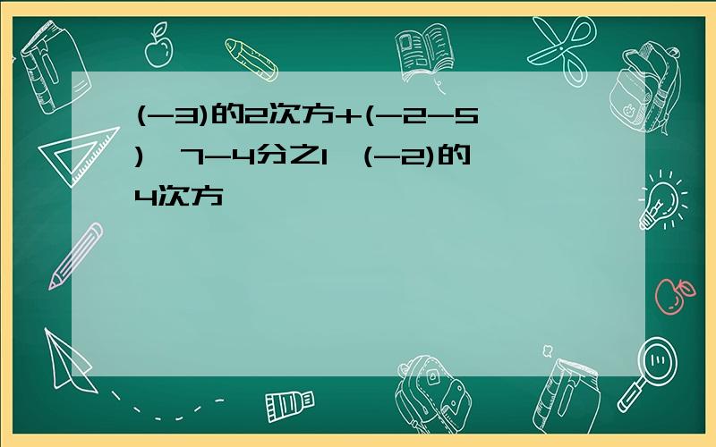 (-3)的2次方+(-2-5)÷7-4分之1×(-2)的4次方