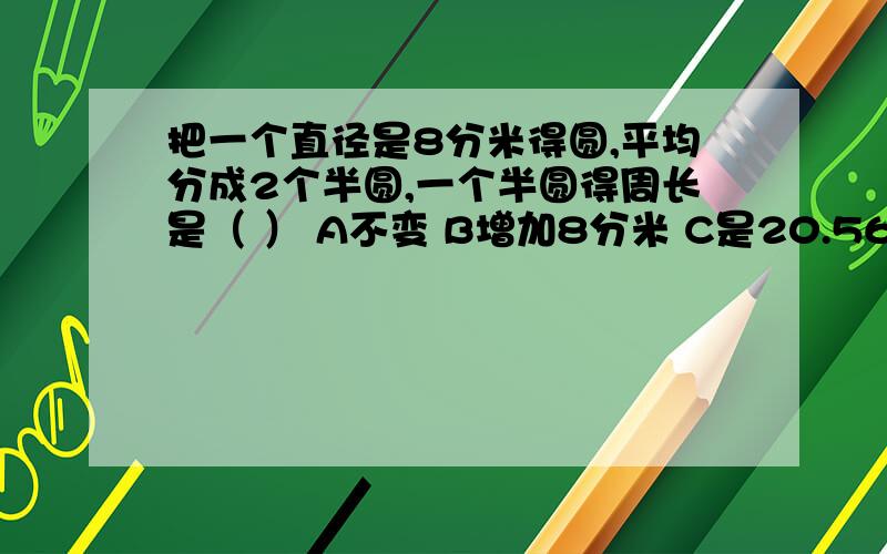 把一个直径是8分米得圆,平均分成2个半圆,一个半圆得周长是（ ） A不变 B增加8分米 C是20.56分