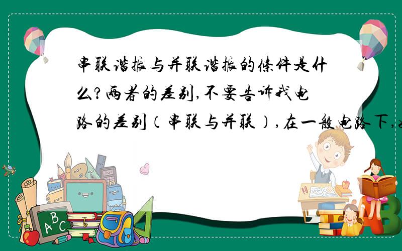 串联谐振与并联谐振的条件是什么?两者的差别,不要告诉我电路的差别（串联与并联）,在一般电路下,如何计算并联与串联谐振?但是如果条件都是虚部相等那么串联谐振和并联谐振的区别在