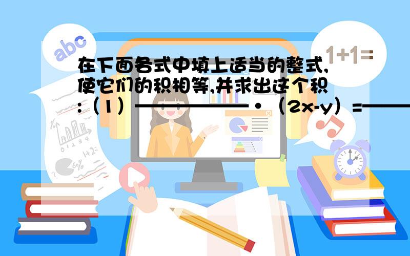 在下面各式中填上适当的整式,使它们的积相等,并求出这个积:（1）——————·（2x-y）=————————·（2x+y）=————————（2）——————·（x2 -1）=————————·2y（