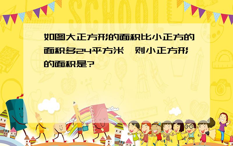 如图大正方形的面积比小正方的面积多24平方米,则小正方形的面积是?