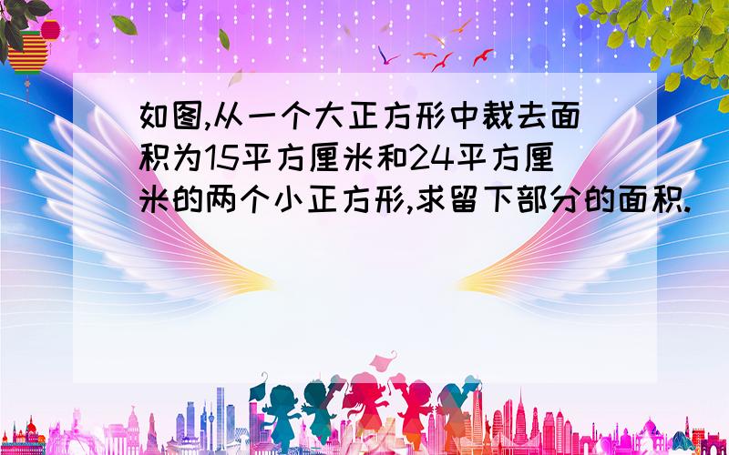 如图,从一个大正方形中裁去面积为15平方厘米和24平方厘米的两个小正方形,求留下部分的面积.