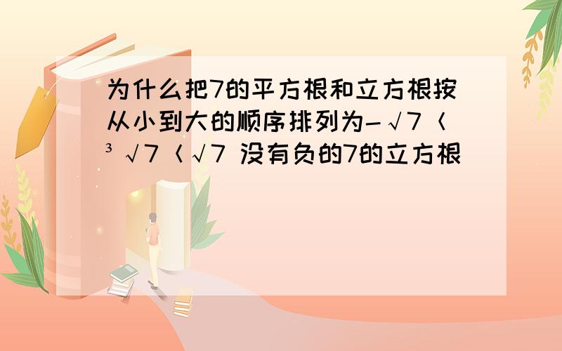 为什么把7的平方根和立方根按从小到大的顺序排列为-√7＜³√7＜√7 没有负的7的立方根