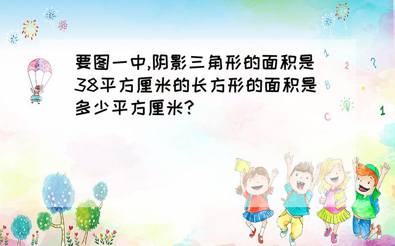 要图一中,阴影三角形的面积是38平方厘米的长方形的面积是多少平方厘米?