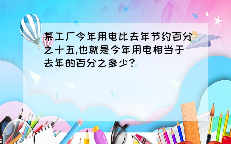 某工厂今年用电比去年节约百分之十五,也就是今年用电相当于去年的百分之多少?