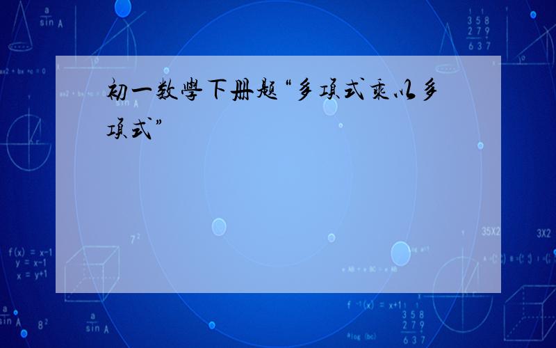 初一数学下册题“多项式乘以多项式”