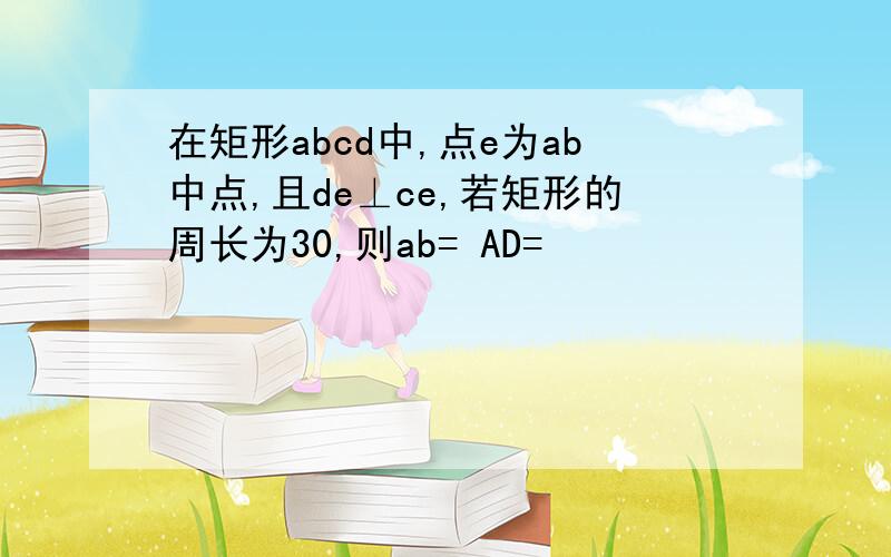 在矩形abcd中,点e为ab中点,且de⊥ce,若矩形的周长为30,则ab= AD=