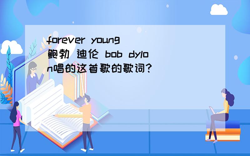 forever young 鲍勃 迪伦 bob dylon唱的这首歌的歌词?