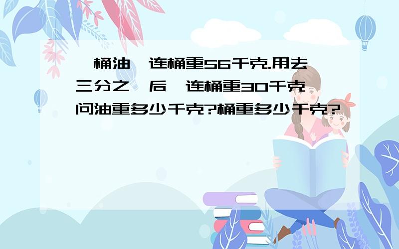 一桶油,连桶重56千克.用去三分之一后,连桶重30千克,问油重多少千克?桶重多少千克?