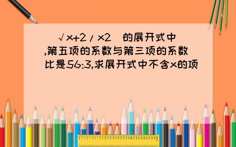 (√x+2/x2)的展开式中,第五项的系数与第三项的系数比是56:3,求展开式中不含x的项