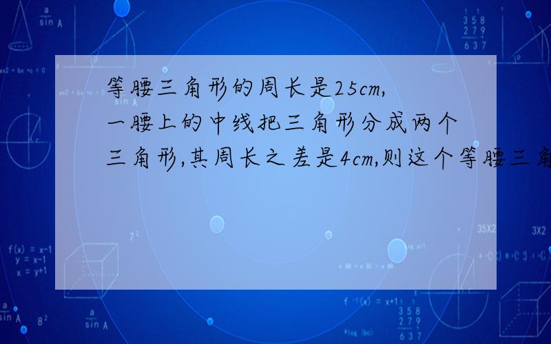 等腰三角形的周长是25cm,一腰上的中线把三角形分成两个三角形,其周长之差是4cm,则这个等腰三角形的底边长为多少厘米?请写出过程.