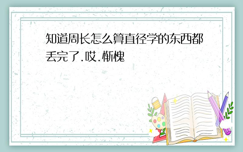 知道周长怎么算直径学的东西都丢完了.哎.惭愧