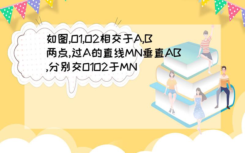 如图,O1,O2相交于A,B两点,过A的直线MN垂直AB,分别交O1O2于MN