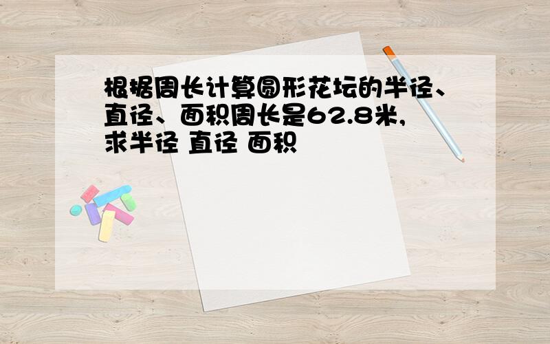 根据周长计算圆形花坛的半径、直径、面积周长是62.8米,求半径 直径 面积