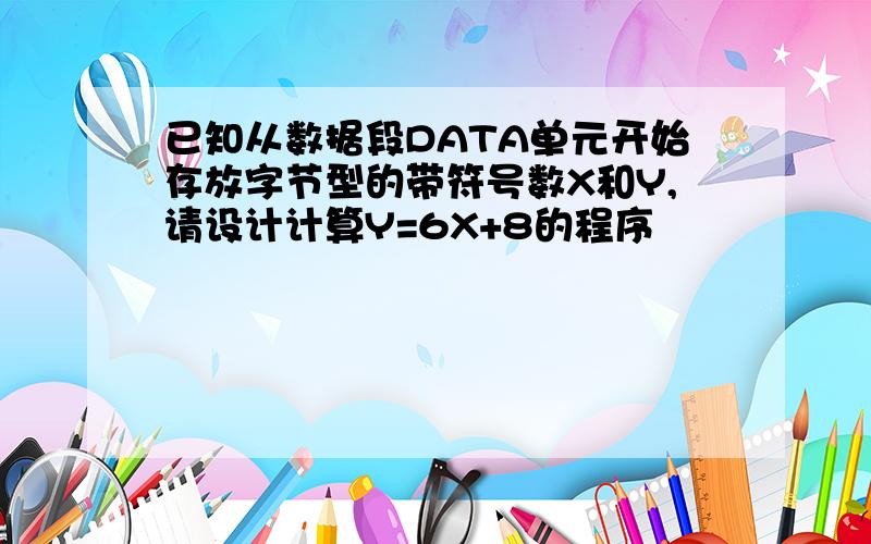 已知从数据段DATA单元开始存放字节型的带符号数X和Y,请设计计算Y=6X+8的程序