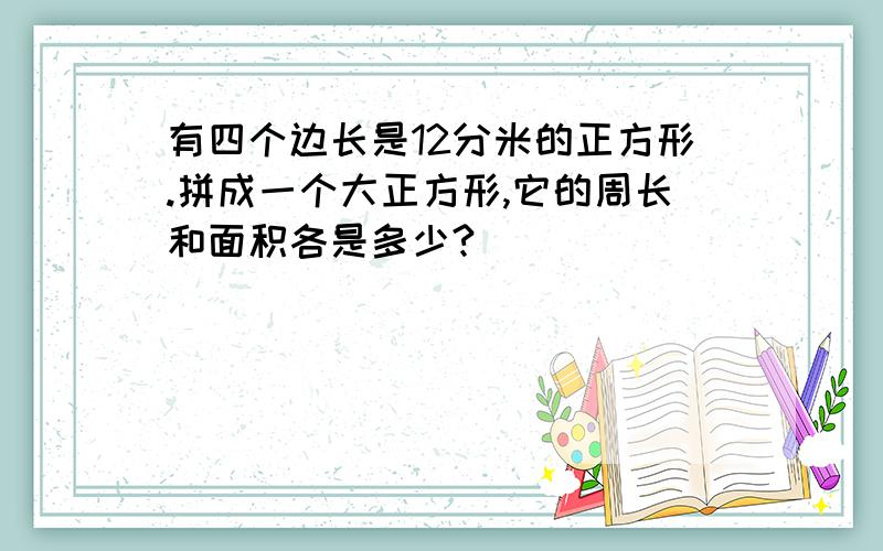 有四个边长是12分米的正方形.拼成一个大正方形,它的周长和面积各是多少?